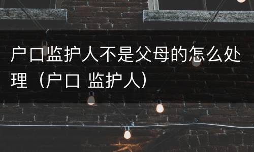 户口监护人不是父母的怎么处理（户口 监护人）