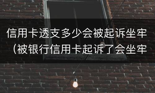 信用卡透支多少会被起诉坐牢（被银行信用卡起诉了会坐牢吗）