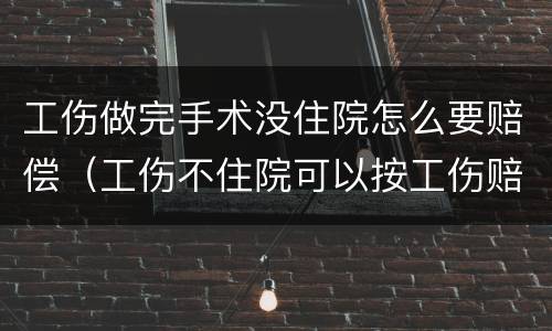 工伤做完手术没住院怎么要赔偿（工伤不住院可以按工伤赔偿吗）