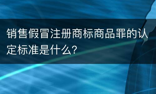 销售假冒注册商标商品罪的认定标准是什么？