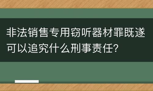 非法销售专用窃听器材罪既遂可以追究什么刑事责任？