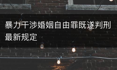 暴力干涉婚姻自由罪既遂判刑最新规定