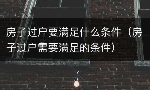 房子过户要满足什么条件（房子过户需要满足的条件）