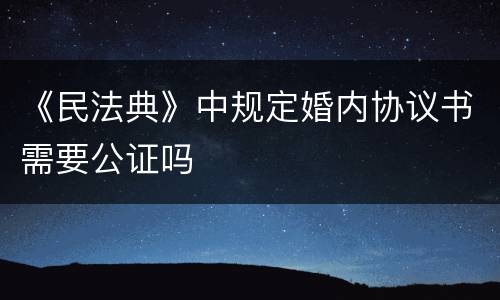 《民法典》中规定婚内协议书需要公证吗
