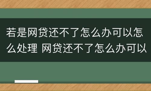 若是网贷还不了怎么办可以怎么处理 网贷还不了怎么办可以怎么处理?