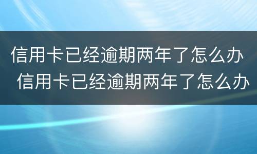 信用卡已经逾期两年了怎么办 信用卡已经逾期两年了怎么办理