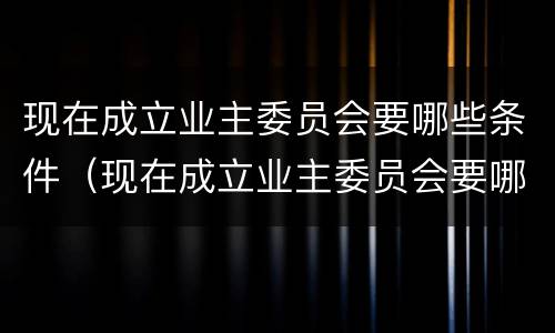 现在成立业主委员会要哪些条件（现在成立业主委员会要哪些条件才能成立）