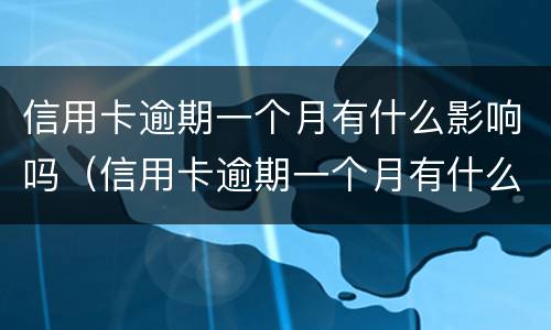 信用卡逾期一个月有什么影响吗（信用卡逾期一个月有什么影响吗?）