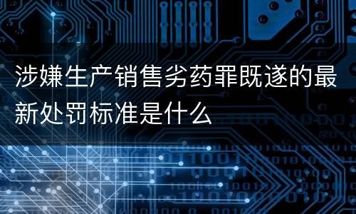 涉嫌生产销售劣药罪既遂的最新处罚标准是什么