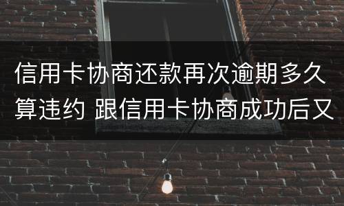 信用卡协商还款再次逾期多久算违约 跟信用卡协商成功后又逾期了