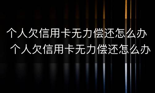 个人欠信用卡无力偿还怎么办 个人欠信用卡无力偿还怎么办理