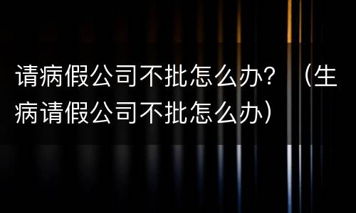 请病假公司不批怎么办？（生病请假公司不批怎么办）