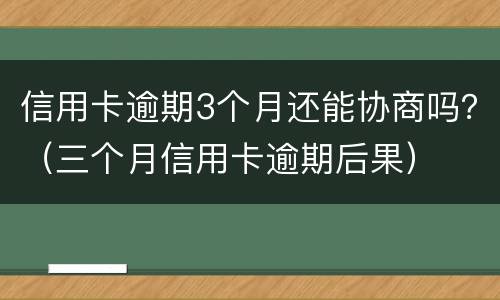信用卡逾期3个月还能协商吗？（三个月信用卡逾期后果）