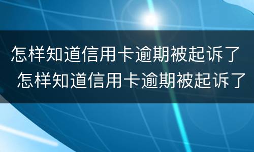 怎样知道信用卡逾期被起诉了 怎样知道信用卡逾期被起诉了呢