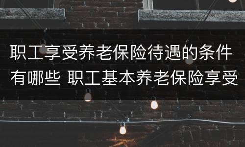 职工享受养老保险待遇的条件有哪些 职工基本养老保险享受条件和待遇