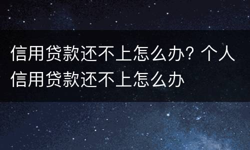 信用贷款还不上怎么办? 个人信用贷款还不上怎么办