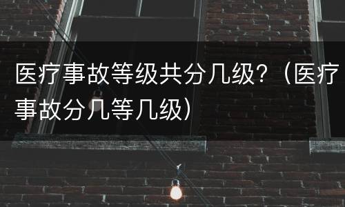 医疗事故等级共分几级?（医疗事故分几等几级）