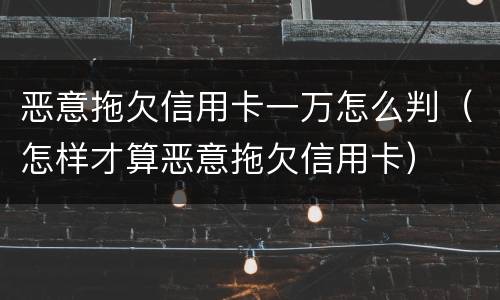 恶意拖欠信用卡一万怎么判（怎样才算恶意拖欠信用卡）