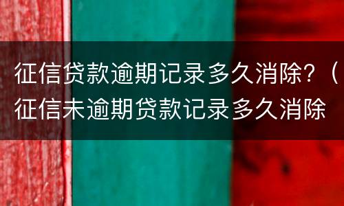 征信贷款逾期记录多久消除?（征信未逾期贷款记录多久消除）