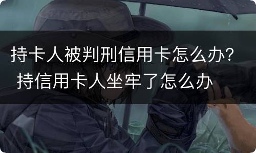 持卡人被判刑信用卡怎么办？ 持信用卡人坐牢了怎么办