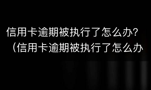 信用卡逾期被执行了怎么办？（信用卡逾期被执行了怎么办呢）
