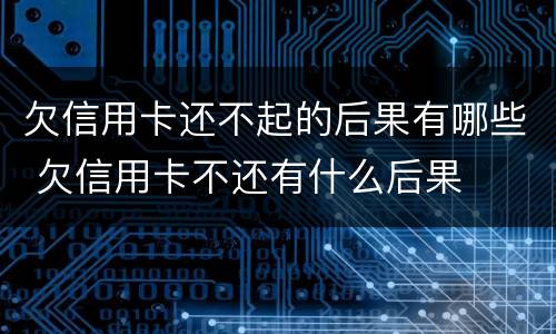 欠信用卡还不起的后果有哪些 欠信用卡不还有什么后果