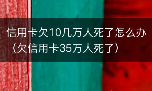 信用卡欠10几万人死了怎么办（欠信用卡35万人死了）