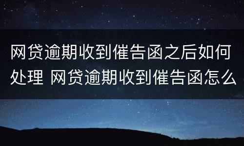 网贷逾期收到催告函之后如何处理 网贷逾期收到催告函怎么办
