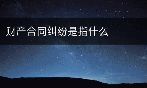 财产合同纠纷是指什么