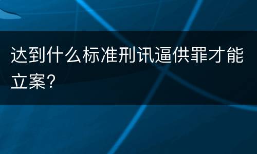 达到什么标准刑讯逼供罪才能立案?