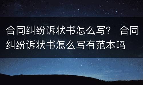 合同纠纷诉状书怎么写？ 合同纠纷诉状书怎么写有范本吗