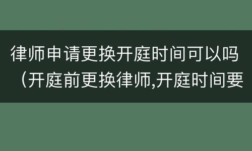 律师申请更换开庭时间可以吗（开庭前更换律师,开庭时间要推迟）