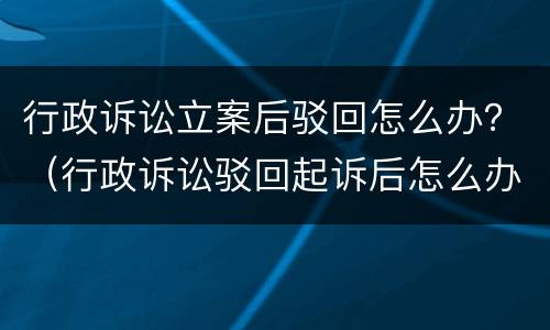 行政诉讼立案后驳回怎么办？（行政诉讼驳回起诉后怎么办）