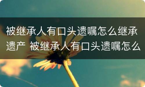 被继承人有口头遗嘱怎么继承遗产 被继承人有口头遗嘱怎么继承遗产呢