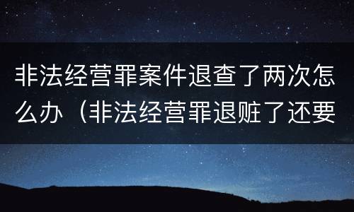 非法经营罪案件退查了两次怎么办（非法经营罪退赃了还要罚款吗）