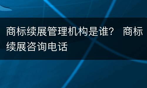 商标续展管理机构是谁？ 商标续展咨询电话