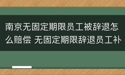 南京无固定期限员工被辞退怎么赔偿 无固定期限辞退员工补偿标准2020
