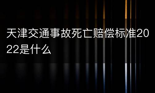 天津交通事故死亡赔偿标准2022是什么