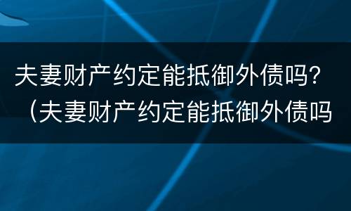 夫妻财产约定能抵御外债吗？（夫妻财产约定能抵御外债吗法律）