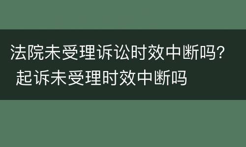 法院未受理诉讼时效中断吗？ 起诉未受理时效中断吗