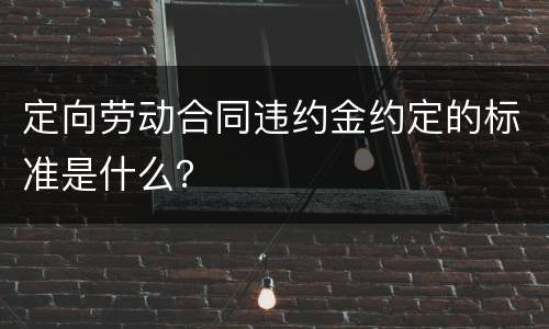 定向劳动合同违约金约定的标准是什么？