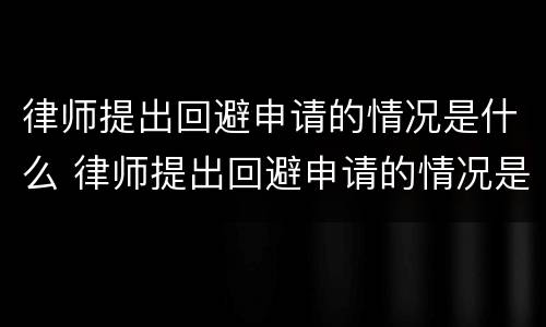 律师提出回避申请的情况是什么 律师提出回避申请的情况是什么意思