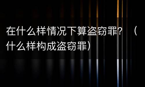 在什么样情况下算盗窃罪？（什么样构成盗窃罪）
