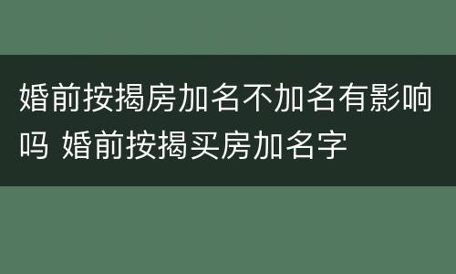 婚前按揭房加名不加名有影响吗 婚前按揭买房加名字