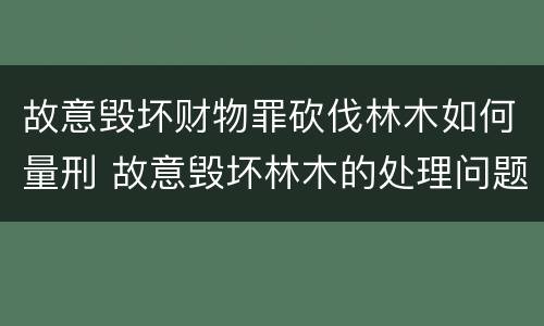 故意毁坏财物罪砍伐林木如何量刑 故意毁坏林木的处理问题