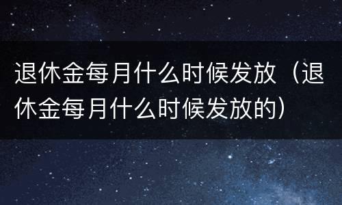 退休金每月什么时候发放（退休金每月什么时候发放的）