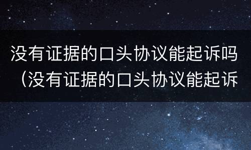 没有证据的口头协议能起诉吗（没有证据的口头协议能起诉吗法院）
