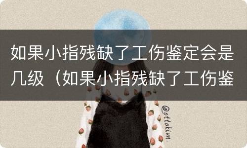 如果小指残缺了工伤鉴定会是几级（如果小指残缺了工伤鉴定会是几级残疾）