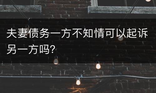 夫妻债务一方不知情可以起诉另一方吗？