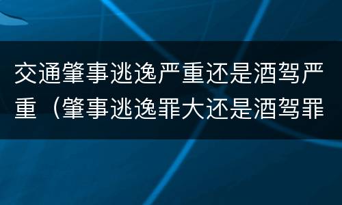 交通肇事逃逸严重还是酒驾严重（肇事逃逸罪大还是酒驾罪大）